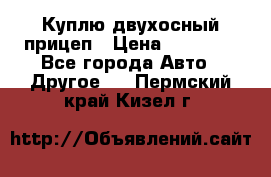 Куплю двухосный прицеп › Цена ­ 35 000 - Все города Авто » Другое   . Пермский край,Кизел г.